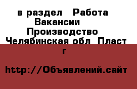  в раздел : Работа » Вакансии »  » Производство . Челябинская обл.,Пласт г.